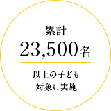 累計23,500名以上の子ども対象に実施