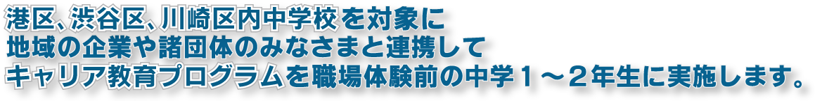 港区、渋谷区、川崎区内中学校を対象に地域の企業や諸団体のみなさまと連携してキャリア教育プログラムを職場体験前の中学１〜２年生に実施します。