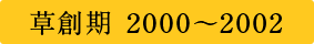 草創期 2000〜2002