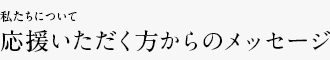 私たちについて 応援いただく方からのメッセージ