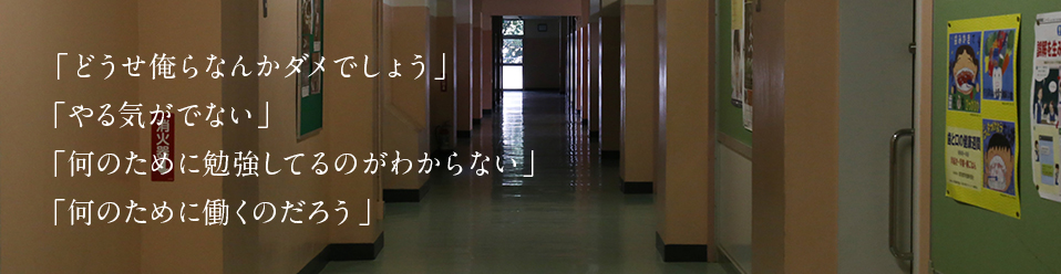 「どうせ俺らなんかダメでしょう」「やる気がでない」「何のために勉強してるのがわからない」「何のために働くのだろう」