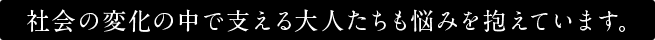 社会の変化の中で支える大人たちも悩みを抱えています。