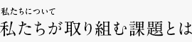 私たちについて 私たちが取り組む課題とは