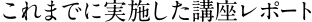 これまでに実施した講座レポート