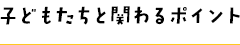 子どもたちと関わるポイント