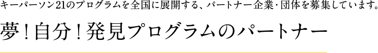 キーパーソン21のプログラムを全国に展開する、パートナー企業・団体を募集しています。 夢！自分！発見プログラムのパートナー