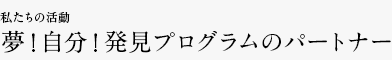 私たちの活動 夢！自分！発見プログラムの運営パートナー