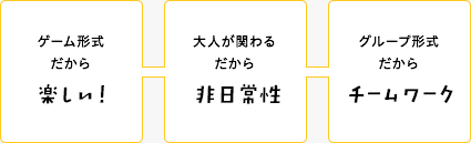 ゲーム形式だから楽しい！ 大人が関わるだから非日常性 グループ形式だからチームワーク