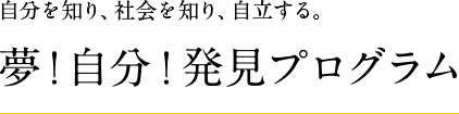 自分を知り、社会を知り、自立する。夢！自分！発見プログラム