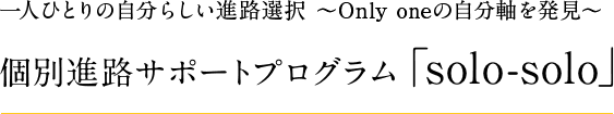 一人ひとりの自分らしい進路選択 〜Only oneの自分軸を発見〜 個別進路サポートプログラム「solo-solo」