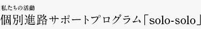 私たちの活動 個別進路サポートプログラム「solo-solo」