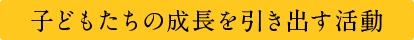 子どもたちの成長を引き出す活動