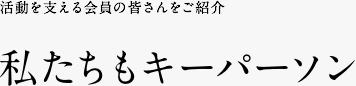 活動を支える会員の皆さんをご紹介 私たちもキーパーソン