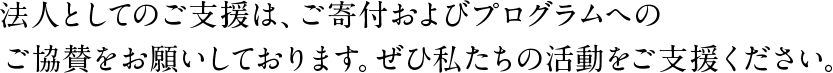 法人としてのご支援は、ご寄付およびプログラムへのご協賛をお願いしております。ぜひ私たちの活動をご支援ください。