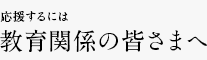 応援するには 教育関係の皆さまへ