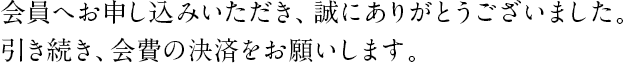 会員へお申し込みいただき、誠にありがとうございました。引き続き、会費の決済をお願いします。