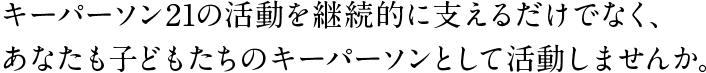 キーパーソン21の活動を継続的に支えるだけでなく、あなたも子どもたちのキーパーソンとして活動しませんか。