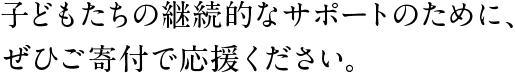 子どもたちの継続的なサポートのために、ぜひご寄付で応援ください。