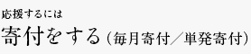 応援するには 寄付をする（毎月寄付／単発寄付）