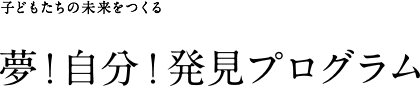 子どもたちの未来をつくる 夢！自分！発見プログラム